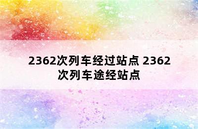 2362次列车经过站点 2362次列车途经站点